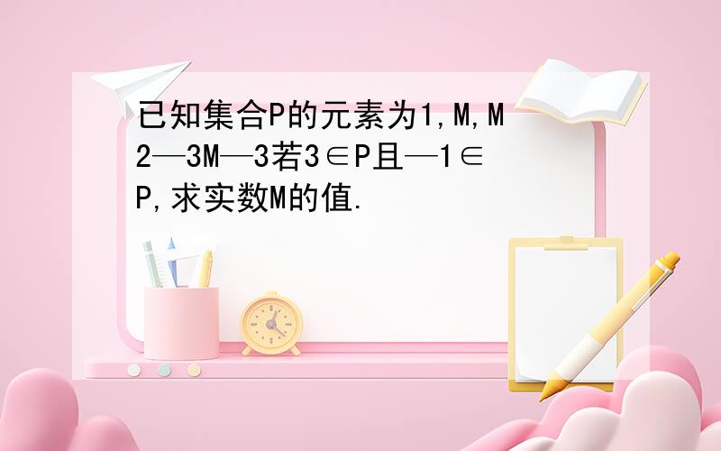 已知集合P的元素为1,M,M2—3M—3若3∈P且—1∈P,求实数M的值.