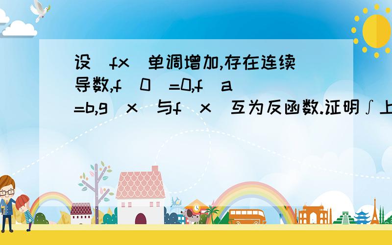 设(fx)单调增加,存在连续导数,f(0)=0,f(a)=b,g(x)与f(x)互为反函数.证明∫上限a下限0 f(x)dx+∫上限b下限0 g(x)dx=ab