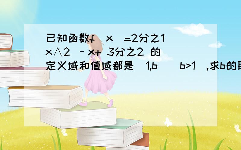 已知函数f(x)=2分之1 x∧2 –x+ 3分之2 的定义域和值域都是[1,b]（b>1）,求b的取值范围.