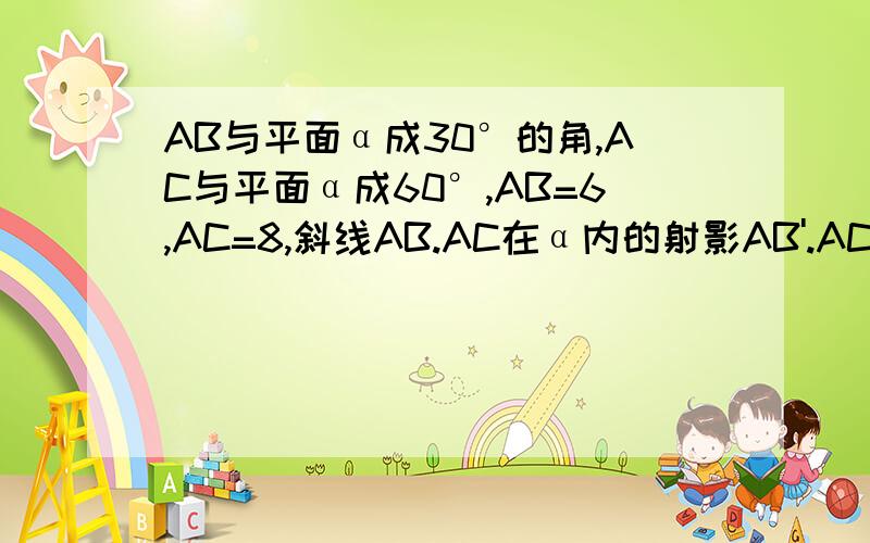 AB与平面α成30°的角,AC与平面α成60°,AB=6,AC=8,斜线AB.AC在α内的射影AB'.AC',且AB'⊥AC',求BC