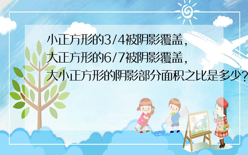 小正方形的3/4被阴影覆盖,大正方形的6/7被阴影覆盖,大小正方形的阴影部分面积之比是多少?