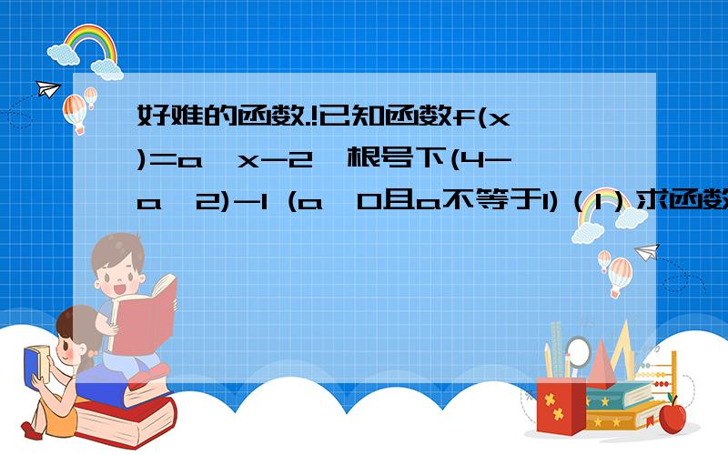 好难的函数.!已知函数f(x)=a^x-2*根号下(4-a^2)-1 (a>0且a不等于1)（1）求函数f(x)的定义域和值域（2）是否存在实数a,使得函数f(x)满足：对于任意x属于[-1,正无穷）,都有f(x)