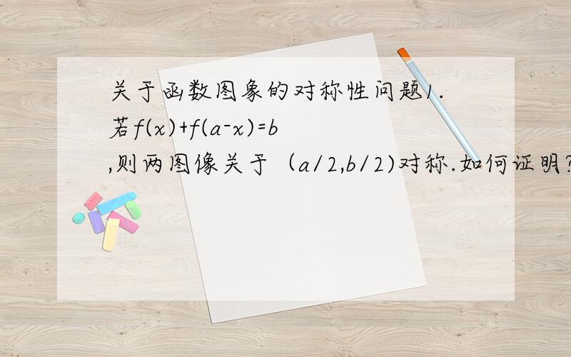 关于函数图象的对称性问题1.若f(x)+f(a-x)=b,则两图像关于（a/2,b/2)对称.如何证明?2.还有没有什么相关结论?3.已知f(x)+f(-x)=3.为什么可以求出f-1(x-1)+f(4-x)的值,为什么它也适用第一条结论?f-1(x-1)+f(4