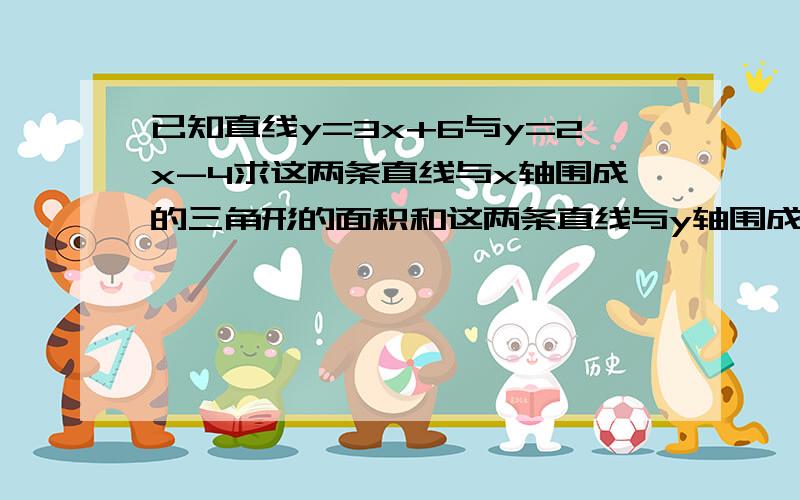 已知直线y=3x+6与y=2x-4求这两条直线与x轴围成的三角形的面积和这两条直线与y轴围成的三角形的面积