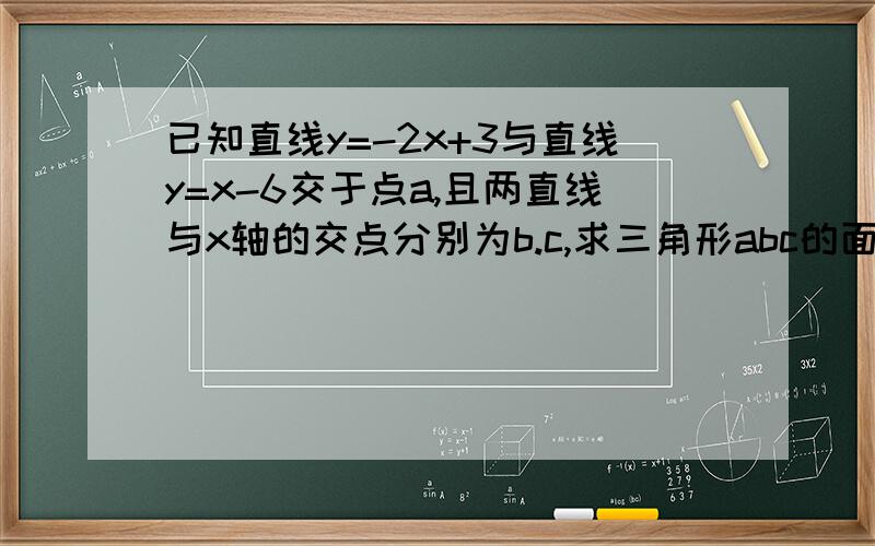 已知直线y=-2x+3与直线y=x-6交于点a,且两直线与x轴的交点分别为b.c,求三角形abc的面积