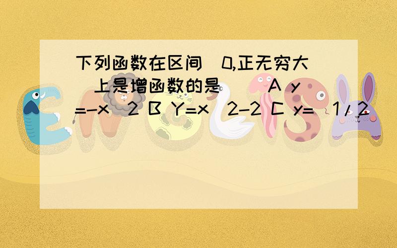 下列函数在区间（0,正无穷大）上是增函数的是（） A y=-x^2 B Y=x^2-2 C y=(1/2)^x D y=log2 (1/x)