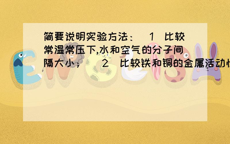 简要说明实验方法：（1）比较常温常压下,水和空气的分子间隔大小； （2）比较铁和铜的金属活动性.