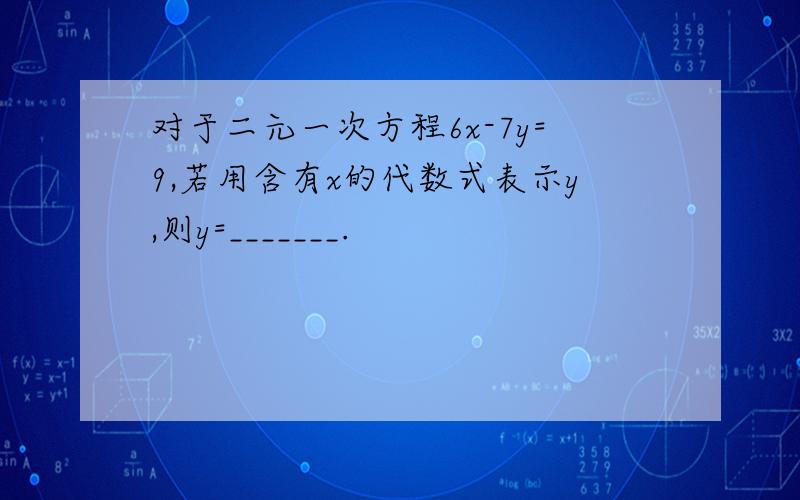 对于二元一次方程6x-7y=9,若用含有x的代数式表示y,则y=_______.