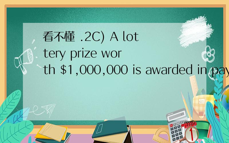 看不懂 .2C) A lottery prize worth $1,000,000 is awarded in payments of $10,000 fivetimes a year for 20 years.Suppose the money is worth 20% compounded 5times per year.(a) What is the interest rate,i = _________(b) What is the number of compounding