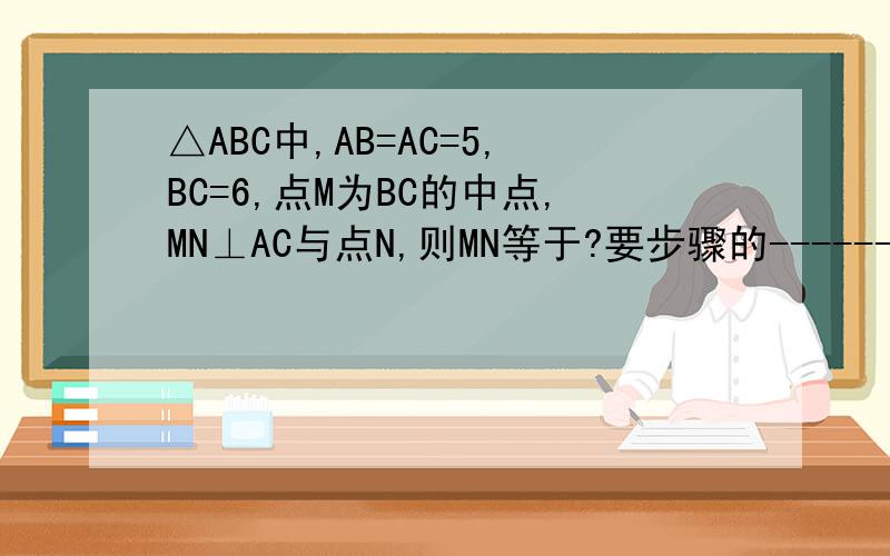 △ABC中,AB=AC=5,BC=6,点M为BC的中点,MN⊥AC与点N,则MN等于?要步骤的-----------------谢谢