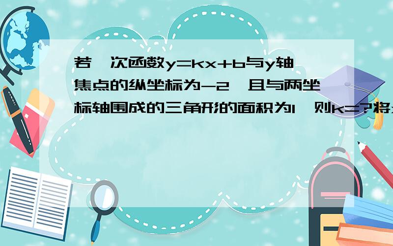 若一次函数y=kx+b与y轴焦点的纵坐标为-2,且与两坐标轴围成的三角形的面积为1,则k=?将x=0,y=-2代入y=kx+b得b=-2;当y=0时,得与x轴交点（2/k,0）面积：2×|2/k|÷2=1 得：k=2或k=-2答：k的植为正负2 .前面我