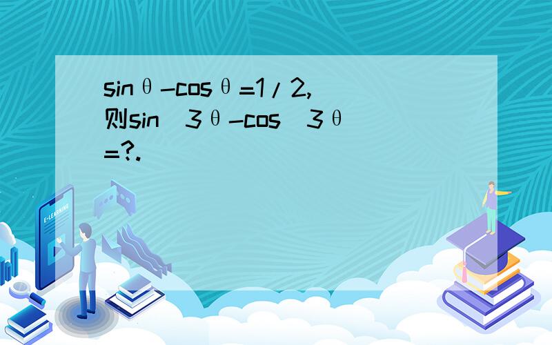 sinθ-cosθ=1/2,则sin^3θ-cos^3θ=?.