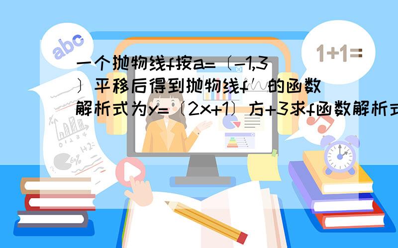 一个抛物线f按a=〔-1,3〕平移后得到抛物线f′的函数解析式为y=〔2x+1〕方+3求f函数解析式的解题