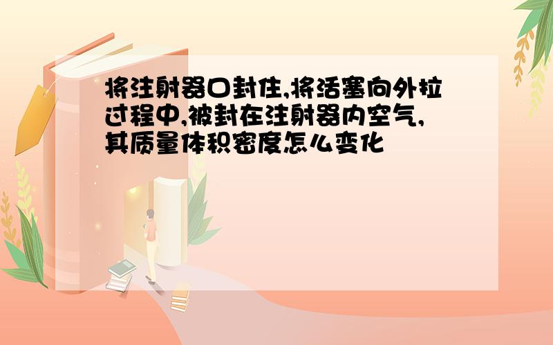 将注射器口封住,将活塞向外拉过程中,被封在注射器内空气,其质量体积密度怎么变化