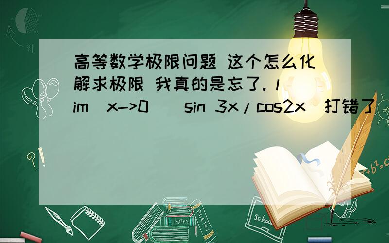 高等数学极限问题 这个怎么化解求极限 我真的是忘了. lim(x->0)[sin 3x/cos2x]打错了  是这样的 lim(x->0)[sin 3x/sin 2x]