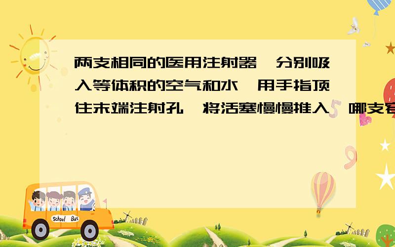 两支相同的医用注射器,分别吸入等体积的空气和水,用手指顶住末端注射孔,将活塞慢慢推入,哪支容易推压?为什么?