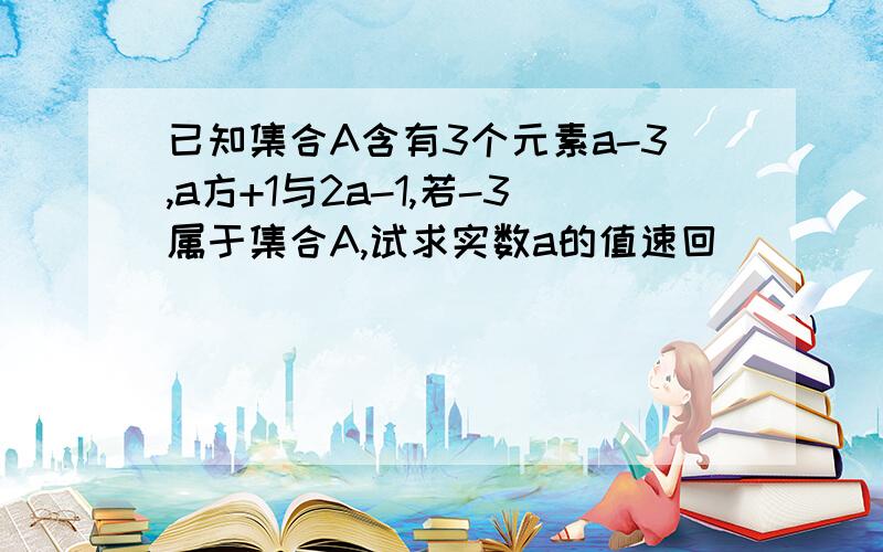 已知集合A含有3个元素a-3,a方+1与2a-1,若-3属于集合A,试求实数a的值速回