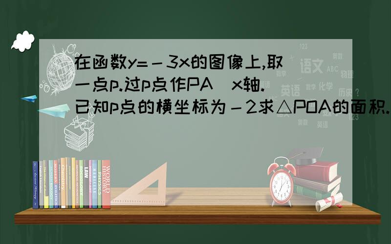 在函数y=－3x的图像上,取一点p.过p点作PA丄x轴.已知p点的横坐标为－2求△POA的面积.（o为坐标原点）