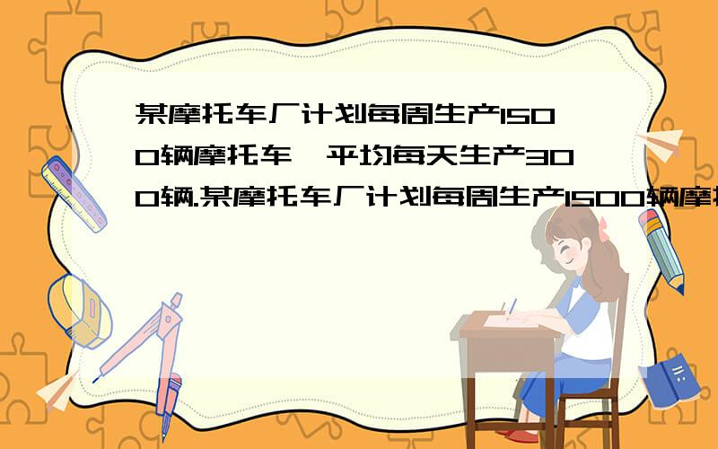 某摩托车厂计划每周生产1500辆摩托车,平均每天生产300辆.某摩托车厂计划每周生产1500辆摩托车,平均每天生产300辆,由于各种原因,实际每天生产量与计划相比有出入,下表是某周的生产情况记