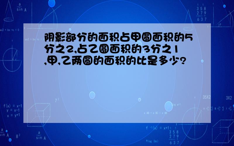 阴影部分的面积占甲圆面积的5分之2,占乙圆面积的3分之1,甲,乙两圆的面积的比是多少?