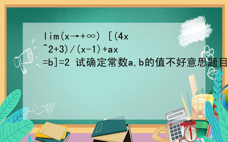 lim(x→+∞) [(4x^2+3)/(x-1)+ax=b]=2 试确定常数a,b的值不好意思题目应该是lim(x→+∞) [(4x^2+3)/(x-1)+ax+b]=2 试确定常数a,b的值“lim(x→+∞) [(4+a)x^2+(b-a)x+3-b/x-1]=2，故可以得到方程组4+a=0,b-a=2解得a=-4,b=-2