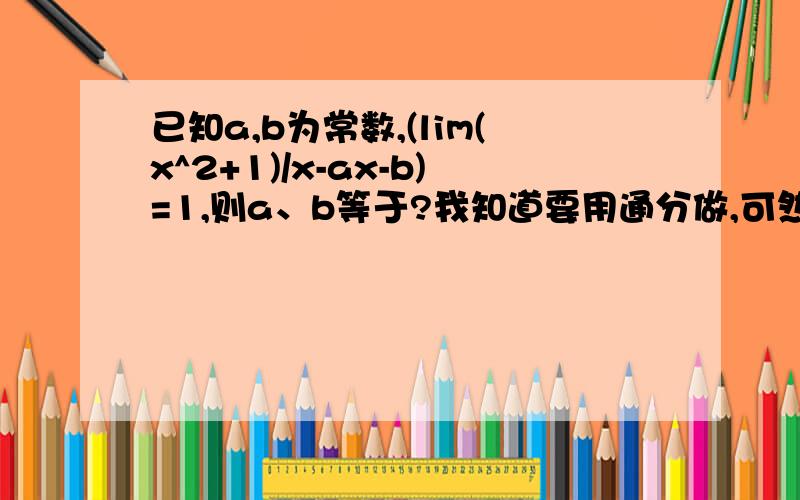 已知a,b为常数,(lim(x^2+1)/x-ax-b)=1,则a、b等于?我知道要用通分做,可然后就不会算了.