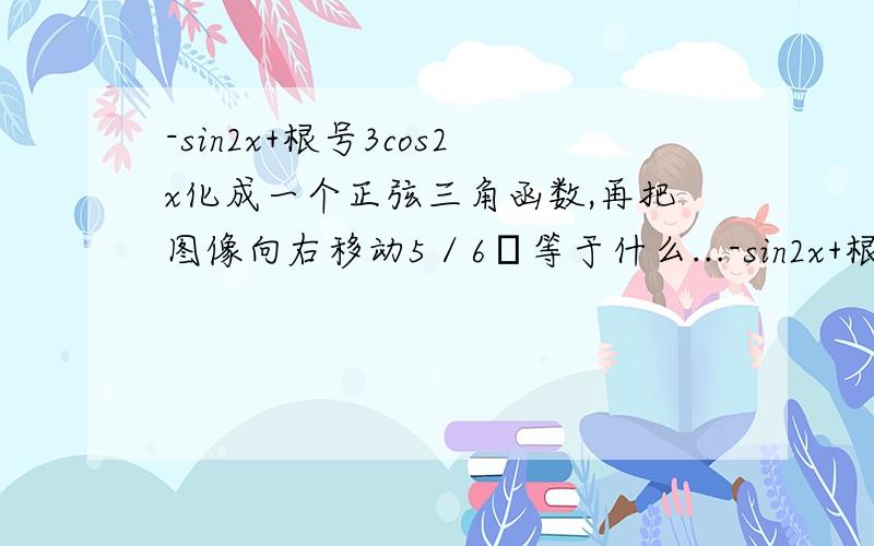 -sin2x+根号3cos2x化成一个正弦三角函数,再把图像向右移动5／6π等于什么...-sin2x+根号3cos2x化成一个正弦三角函数,再把图像向右移动5／6π等于什么?我问的是怎么用辅助角公式最后化成一个正弦