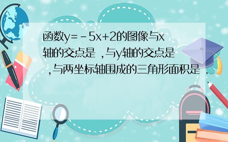 函数y=-5x+2的图像与x轴的交点是 ,与y轴的交点是 ,与两坐标轴围成的三角形面积是 .