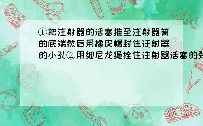 ①把注射器的活塞推至注射器筒的底端然后用橡皮帽封住注射器的小孔②用细尼龙绳拴住注射器活塞的颈部绳的另一端与弹簧测力计的挂钩相连水平向右慢慢拉动注射器筒如当注射器的活塞