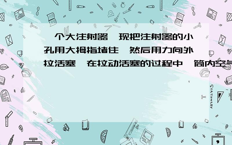 一个大注射器,现把注射器的小孔用大拇指堵住,然后用力向外拉活塞,在拉动活塞的过程中,筒内空气的：体积增大,质量不变,密度减小.请问一下这是为什么啊?知道的请速度回答.