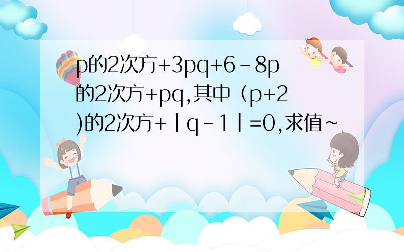 p的2次方+3pq+6-8p的2次方+pq,其中（p+2)的2次方+|q-1|=0,求值~