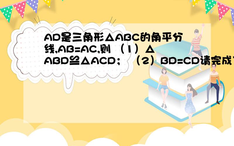 AD是三角形△ABC的角平分线,AB=AC,则 （1）△ABD≌△ACD； （2）BD=CD请完成下面的说理过程：（1）∵AD是△ABC的角平分线（已知）,∴∠BAD=∠CAD(___________).当把图形沿AD对折时,射线AB与AC重合.∵AB