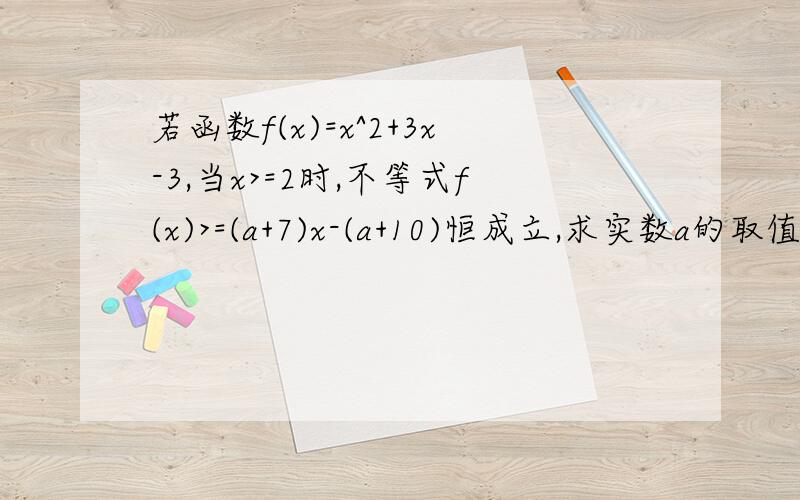 若函数f(x)=x^2+3x-3,当x>=2时,不等式f(x)>=(a+7)x-(a+10)恒成立,求实数a的取值范围.