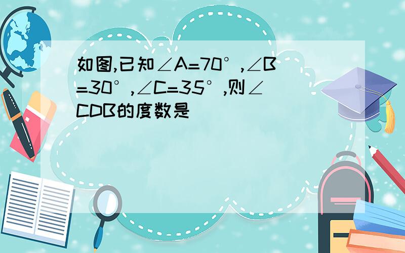 如图,已知∠A=70°,∠B=30°,∠C=35°,则∠CDB的度数是