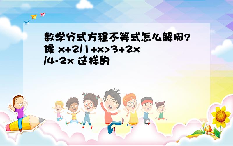 数学分式方程不等式怎么解啊?像 x+2/1+x>3+2x/4-2x 这样的