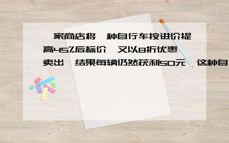 一家商店将一种自行车按进价提高45%后标价,又以8折优惠卖出,结果每辆仍然获利50元,这种自行车的用 一元一次方程!