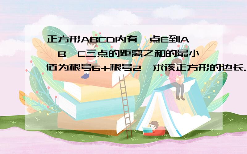 正方形ABCD内有一点E到A、B、C三点的距离之和的最小值为根号6+根号2,求该正方形的边长.