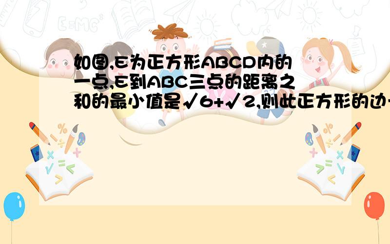 如图,E为正方形ABCD内的一点,E到ABC三点的距离之和的最小值是√6+√2,则此正方形的边长为______一定要用初中的知识（给加分）