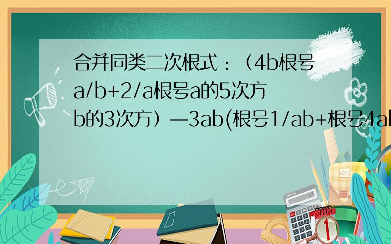 合并同类二次根式：（4b根号a/b+2/a根号a的5次方b的3次方）—3ab(根号1/ab+根号4ab)(b大于0）