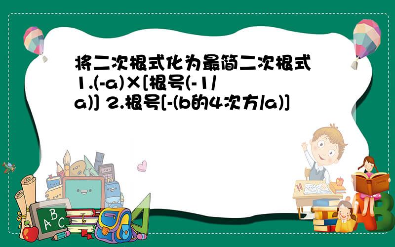 将二次根式化为最简二次根式 1.(-a)×[根号(-1/a)] 2.根号[-(b的4次方/a)]