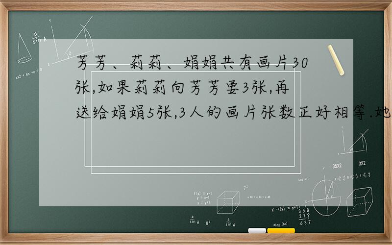 芳芳、莉莉、娟娟共有画片30张,如果莉莉向芳芳要3张,再送给娟娟5张,3人的画片张数正好相等.她们原来各有画片多少张?