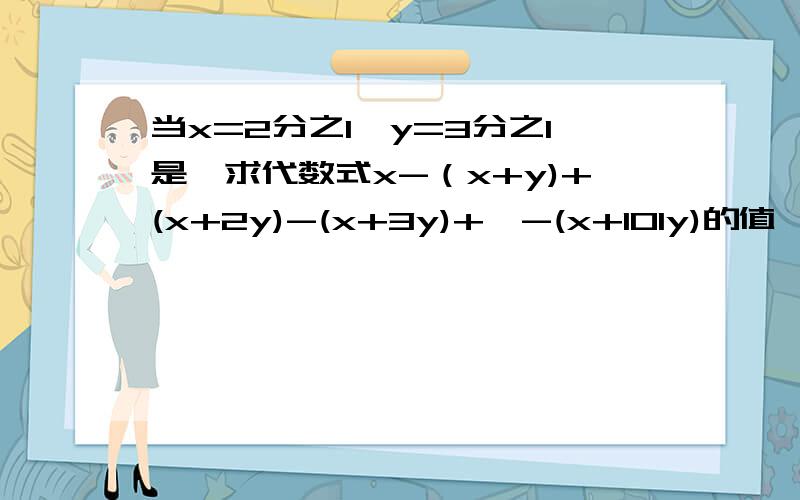 当x=2分之1,y=3分之1是,求代数式x-（x+y)+(x+2y)-(x+3y)+…-(x+101y)的值