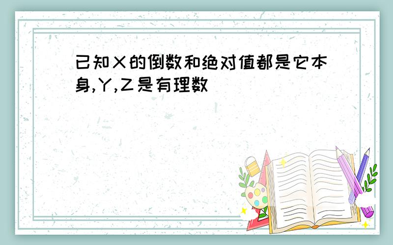 已知Ｘ的倒数和绝对值都是它本身,Ｙ,Ｚ是有理数