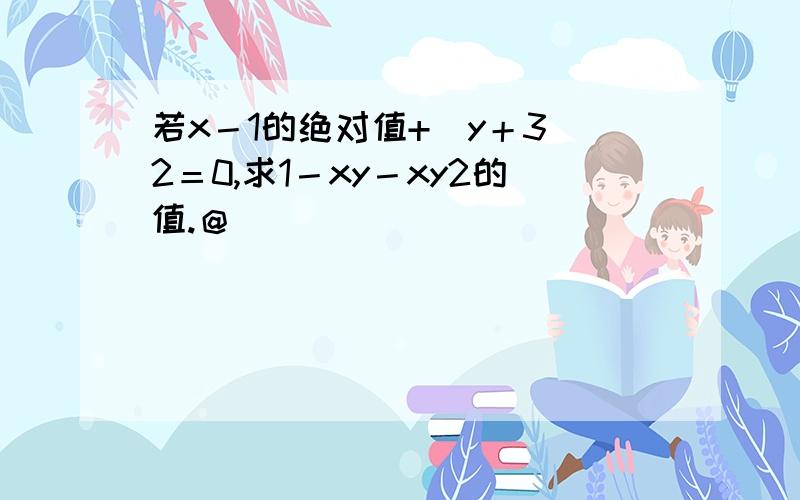 若x－1的绝对值+（y＋3）2＝0,求1－xy－xy2的值.＠