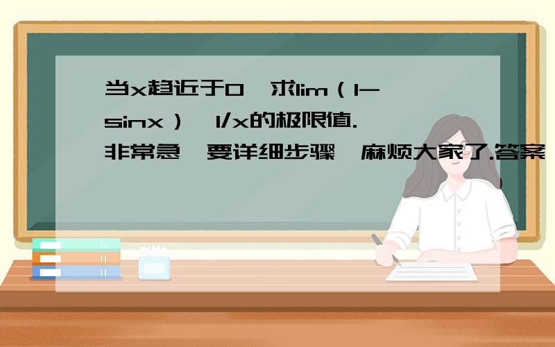 当x趋近于0,求lim（1-sinx）^1/x的极限值.非常急,要详细步骤,麻烦大家了.答案一定有正确啊！！