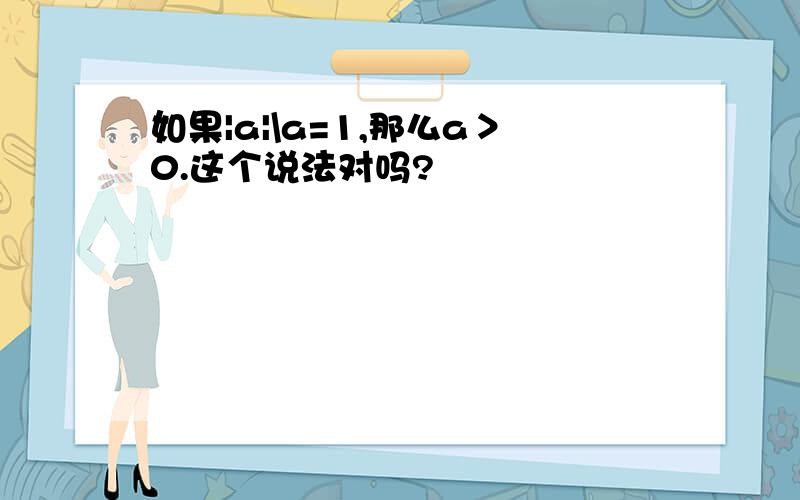 如果|a|\a=1,那么a＞0.这个说法对吗?