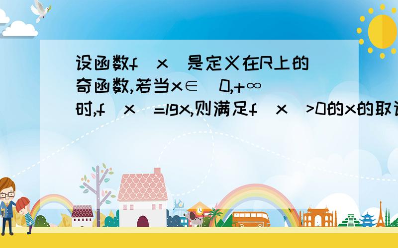 设函数f(x)是定义在R上的奇函数,若当x∈(0,+∞)时,f(x)=lgx,则满足f(x)>0的x的取设函数f（x）是定义在R上的奇函数,若当x∈（0,+∞）时,f（x）=lgx,则满足f（x）＞0的x的取值范围是什么?那应该取并