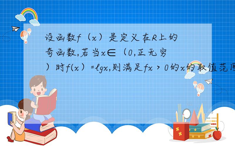 设函数f（x）是定义在R上的奇函数,若当x∈（0,正无穷）时f(x）=lgx,则满足fx＞0的x的取值范围是什么