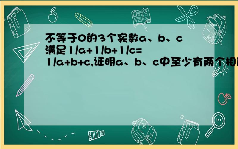 不等于0的3个实数a、b、c满足1/a+1/b+1/c=1/a+b+c,证明a、b、c中至少有两个相反数 在线等不等于0的3个实数a、b、c满足1/a+1/b+1/c=1/a+b+c,证明a、b、c中至少有两个相反数在线等~要详细过程~~