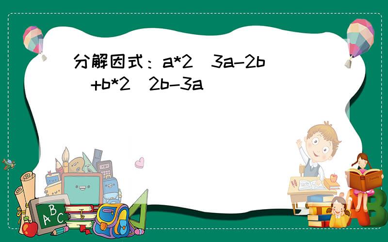 分解因式：a*2（3a-2b）+b*2（2b-3a）